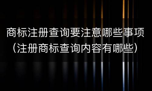商标注册查询要注意哪些事项（注册商标查询内容有哪些）