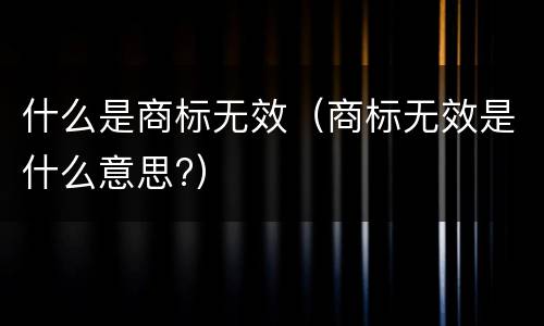 什么是商标无效（商标无效是什么意思?）