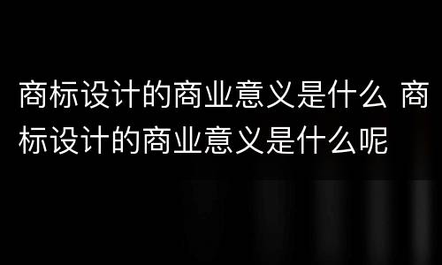 商标设计的商业意义是什么 商标设计的商业意义是什么呢