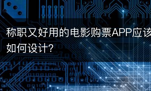 称职又好用的电影购票APP应该如何设计？
