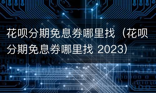 花呗分期免息券哪里找（花呗分期免息券哪里找 2023）