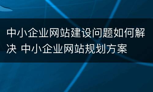 中小企业网站建设问题如何解决 中小企业网站规划方案