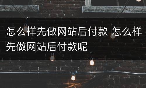 怎么样先做网站后付款 怎么样先做网站后付款呢