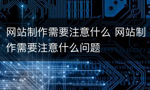 网站制作需要注意什么 网站制作需要注意什么问题