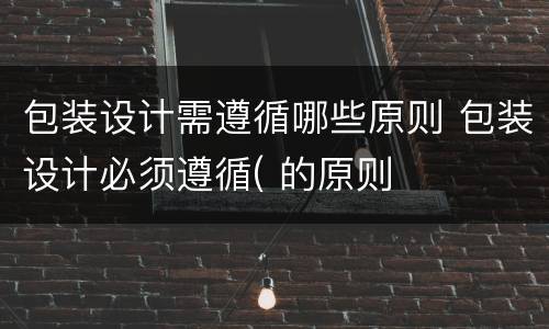 包装设计需遵循哪些原则 包装设计必须遵循( 的原则
