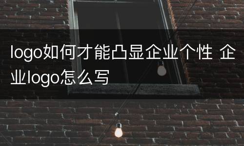 logo如何才能凸显企业个性 企业logo怎么写
