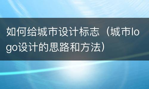 如何给城市设计标志（城市logo设计的思路和方法）