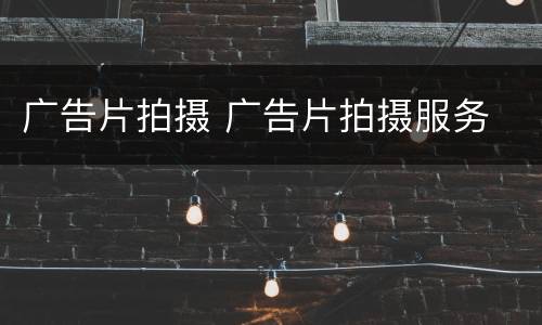 广告片拍摄 广告片拍摄服务