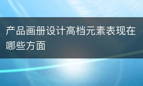 产品画册设计高档元素表现在哪些方面