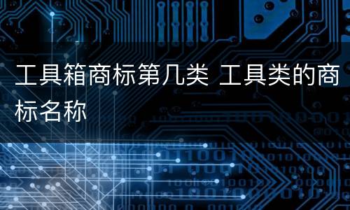 工具箱商标第几类 工具类的商标名称