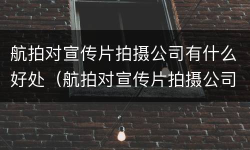 航拍对宣传片拍摄公司有什么好处（航拍对宣传片拍摄公司有什么好处吗）