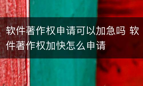 软件著作权申请可以加急吗 软件著作权加快怎么申请
