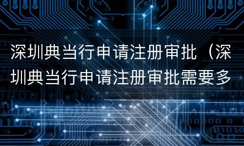 深圳典当行申请注册审批（深圳典当行申请注册审批需要多久）