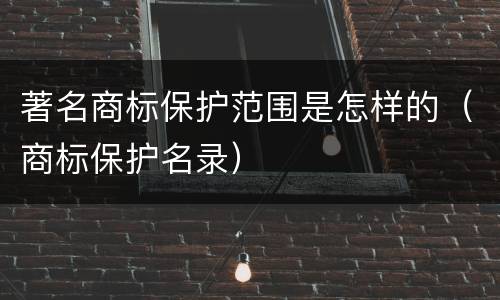 著名商标保护范围是怎样的（商标保护名录）
