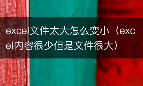 excel文件太大怎么变小（excel内容很少但是文件很大）