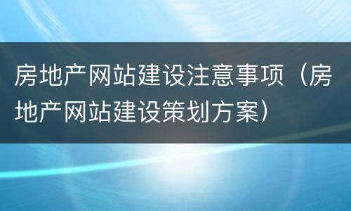 房地产网站建设注意事项（房地产网站建设策划方案）