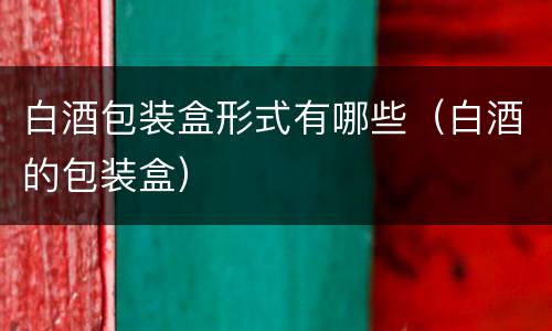 白酒包装盒形式有哪些（白酒的包装盒）
