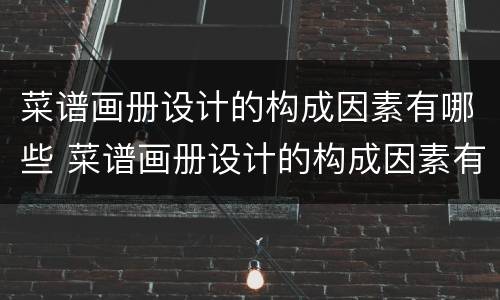 菜谱画册设计的构成因素有哪些 菜谱画册设计的构成因素有哪些内容