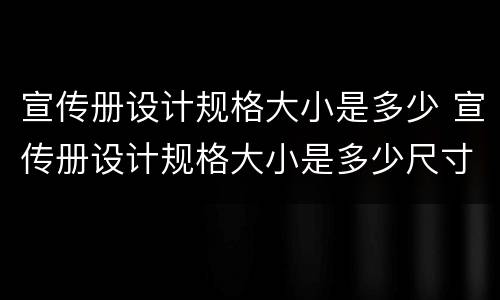 宣传册设计规格大小是多少 宣传册设计规格大小是多少尺寸