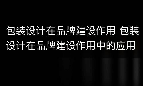 包装设计在品牌建设作用 包装设计在品牌建设作用中的应用