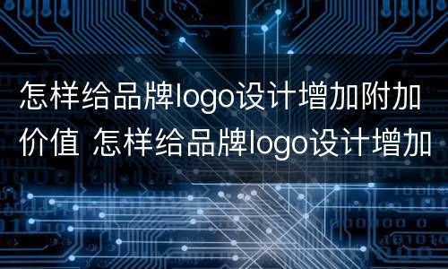 怎样给品牌logo设计增加附加价值 怎样给品牌logo设计增加附加价值和价值