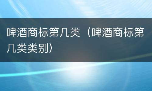 啤酒商标第几类（啤酒商标第几类类别）