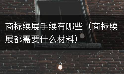 商标续展手续有哪些（商标续展都需要什么材料）