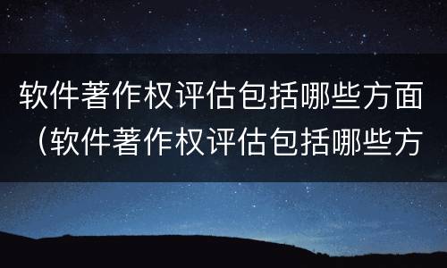 软件著作权评估包括哪些方面（软件著作权评估包括哪些方面）