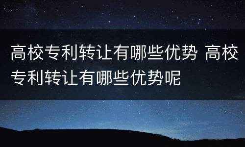 高校专利转让有哪些优势 高校专利转让有哪些优势呢