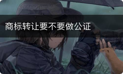 商标转让要不要做公证