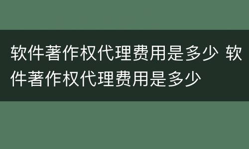 软件著作权代理费用是多少 软件著作权代理费用是多少