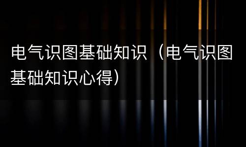 电气识图基础知识（电气识图基础知识心得）