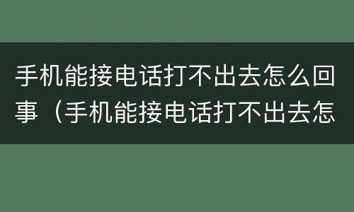手机能接电话打不出去怎么回事（手机能接电话打不出去怎么回事暂停服务）