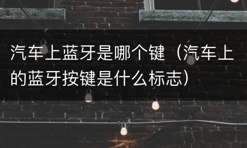 汽车上蓝牙是哪个键（汽车上的蓝牙按键是什么标志）