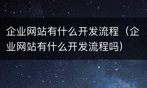 企业网站有什么开发流程（企业网站有什么开发流程吗）