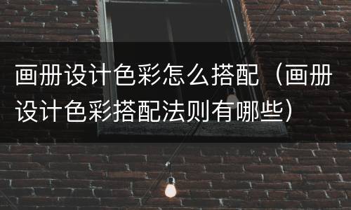 画册设计色彩怎么搭配（画册设计色彩搭配法则有哪些）