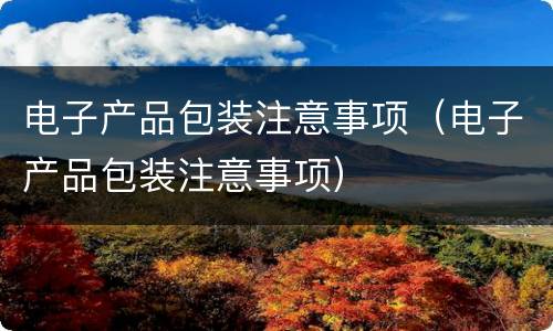 电子产品包装注意事项（电子产品包装注意事项）