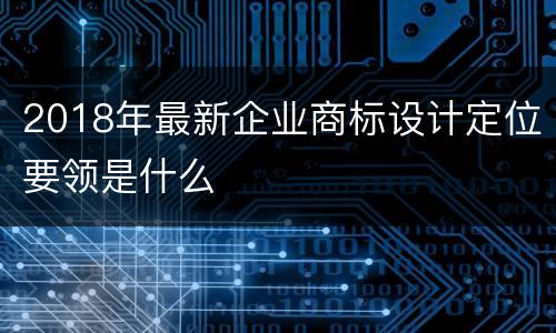 2018年最新企业商标设计定位要领是什么