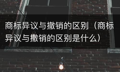 商标异议与撤销的区别（商标异议与撤销的区别是什么）