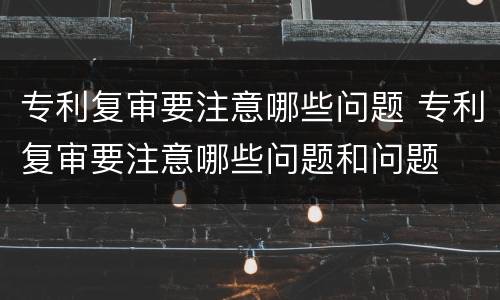 专利复审要注意哪些问题 专利复审要注意哪些问题和问题