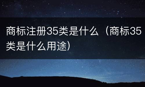 商标注册35类是什么（商标35类是什么用途）