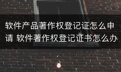 软件产品著作权登记证怎么申请 软件著作权登记证书怎么办理