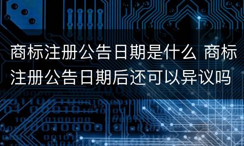 商标注册公告日期是什么 商标注册公告日期后还可以异议吗