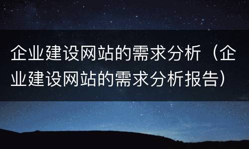 企业建设网站的需求分析（企业建设网站的需求分析报告）
