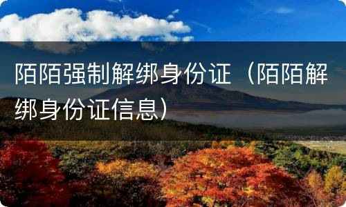 陌陌强制解绑身份证（陌陌解绑身份证信息）