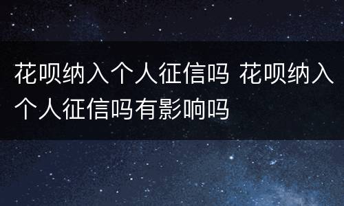 花呗纳入个人征信吗 花呗纳入个人征信吗有影响吗