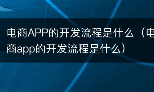 电商APP的开发流程是什么（电商app的开发流程是什么）
