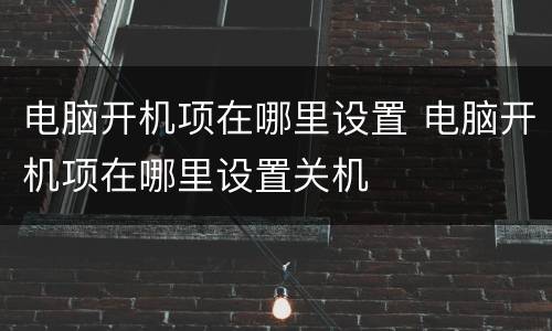 电脑开机项在哪里设置 电脑开机项在哪里设置关机