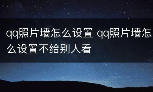 qq照片墙怎么设置 qq照片墙怎么设置不给别人看