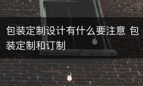 包装定制设计有什么要注意 包装定制和订制